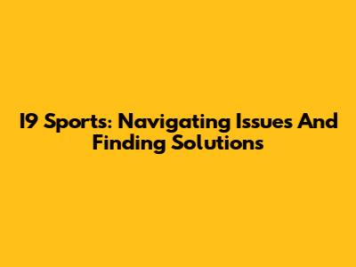 I9 Sports: Navigating Issues And Finding Solutions