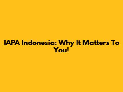 IAPA Indonesia: Why It Matters To You!