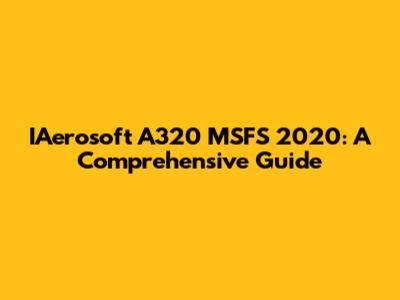 IAerosoft A320 MSFS 2020: A Comprehensive Guide