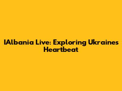 IAlbania Live: Exploring Ukraine's Heartbeat
