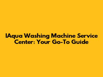 IAqua Washing Machine Service Center: Your Go-To Guide