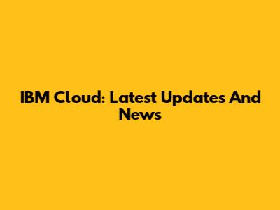 IBM Cloud: Latest Updates And News