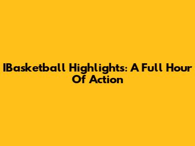 IBasketball Highlights: A Full Hour Of Action