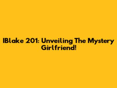 IBlake 201: Unveiling The Mystery Girlfriend!