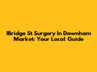 IBridge St Surgery In Downham Market: Your Local Guide