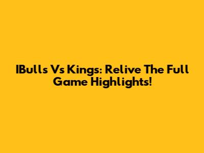 IBulls Vs Kings: Relive The Full Game Highlights!