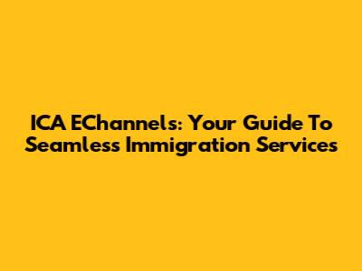 ICA EChannels: Your Guide To Seamless Immigration Services