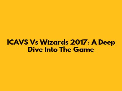 ICAVS Vs Wizards 2017: A Deep Dive Into The Game