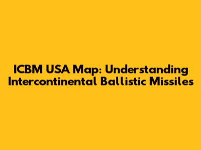 ICBM USA Map: Understanding Intercontinental Ballistic Missiles