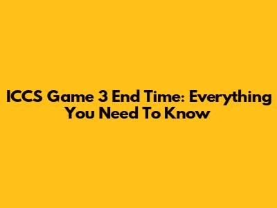 ICCS Game 3 End Time: Everything You Need To Know