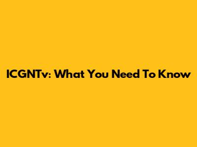 ICGNTv: What You Need To Know