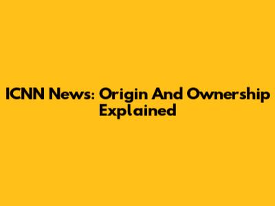 ICNN News: Origin And Ownership Explained