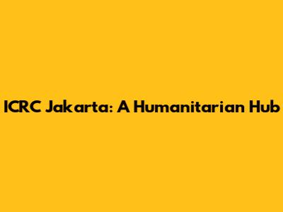 ICRC Jakarta: A Humanitarian Hub