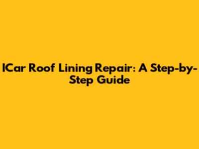 ICar Roof Lining Repair: A Step-by-Step Guide