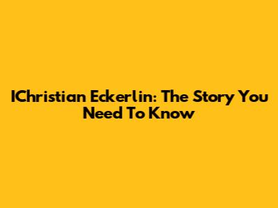 IChristian Eckerlin: The Story You Need To Know