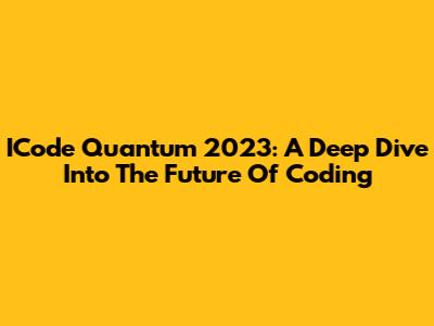 ICode Quantum 2023: A Deep Dive Into The Future Of Coding