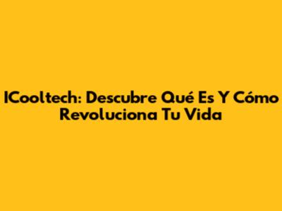 ICooltech: Descubre Qué Es Y Cómo Revoluciona Tu Vida