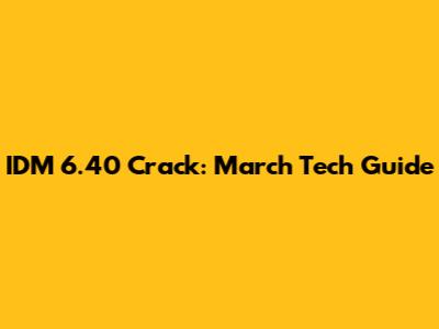 IDM 6.40 Crack: March Tech Guide