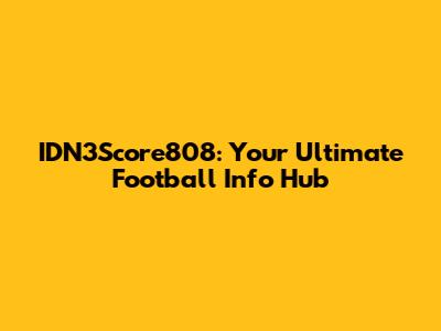 IDN3Score808: Your Ultimate Football Info Hub