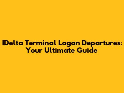 IDelta Terminal Logan Departures: Your Ultimate Guide