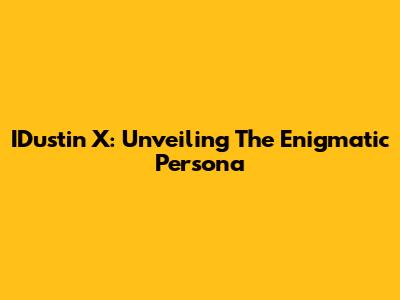 IDustin X: Unveiling The Enigmatic Persona