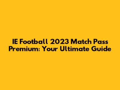 IE Football 2023 Match Pass Premium: Your Ultimate Guide