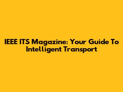 IEEE ITS Magazine: Your Guide To Intelligent Transport