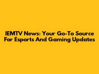 IEMTV News: Your Go-To Source For Esports And Gaming Updates