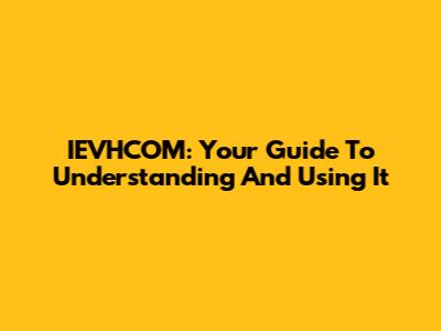 IEVHCOM: Your Guide To Understanding And Using It