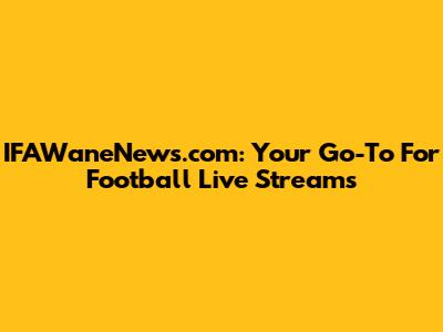 IFAWaneNews.com: Your Go-To For Football Live Streams