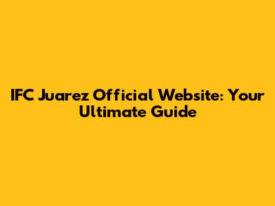 IFC Juarez Official Website: Your Ultimate Guide