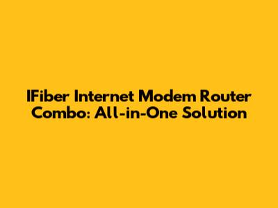 IFiber Internet Modem Router Combo: All-in-One Solution