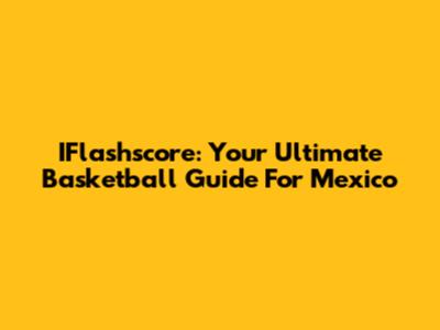 IFlashscore: Your Ultimate Basketball Guide For Mexico