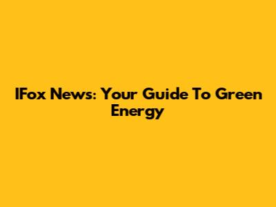 IFox News: Your Guide To Green Energy