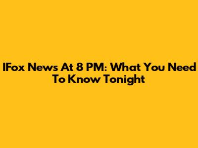 IFox News At 8 PM: What You Need To Know Tonight