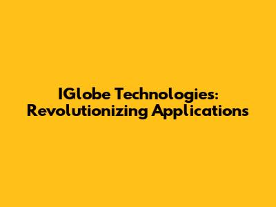 IGlobe Technologies: Revolutionizing Applications