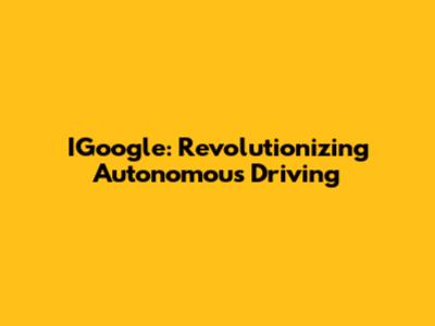 IGoogle: Revolutionizing Autonomous Driving