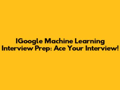 IGoogle Machine Learning Interview Prep: Ace Your Interview!