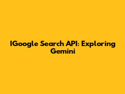 IGoogle Search API: Exploring Gemini