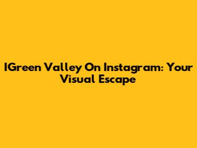 IGreen Valley On Instagram: Your Visual Escape