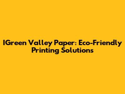 IGreen Valley Paper: Eco-Friendly Printing Solutions