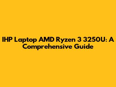 IHP Laptop AMD Ryzen 3 3250U: A Comprehensive Guide