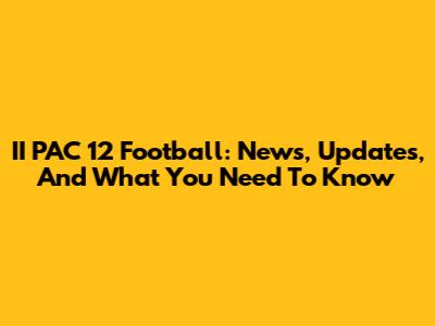 II PAC 12 Football: News, Updates, And What You Need To Know