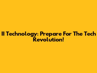 II Technology: Prepare For The Tech Revolution!