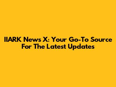 IIARK News X: Your Go-To Source For The Latest Updates