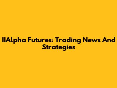 IIAlpha Futures: Trading News And Strategies