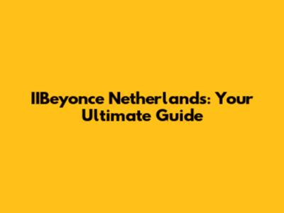 IIBeyonce Netherlands: Your Ultimate Guide