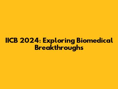 IICB 2024: Exploring Biomedical Breakthroughs