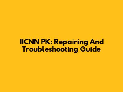 IICNN PK: Repairing And Troubleshooting Guide