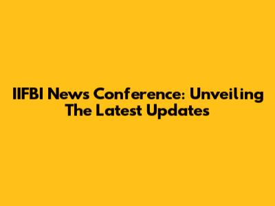 IIFBI News Conference: Unveiling The Latest Updates
